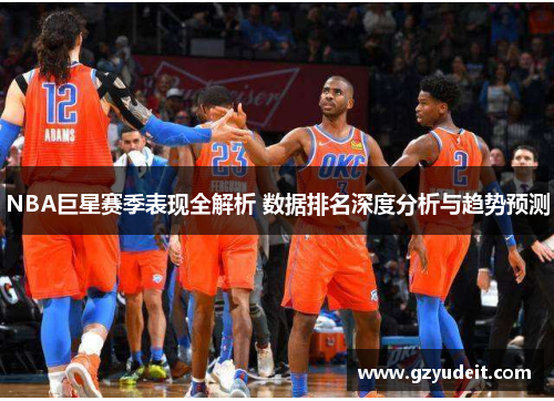 NBA巨星赛季表现全解析 数据排名深度分析与趋势预测